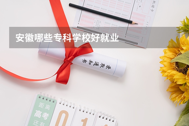 安徽哪些专科学校好就业