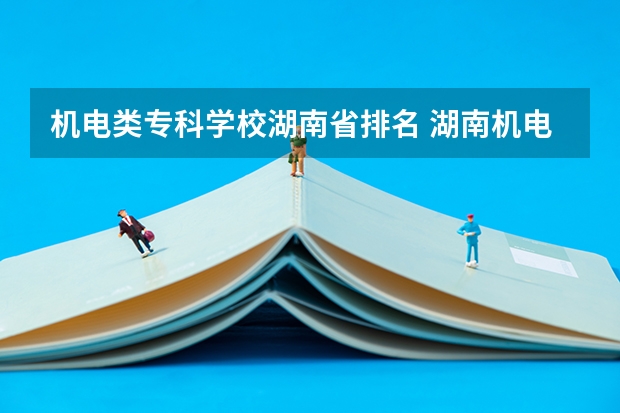 机电类专科学校湖南省排名 湖南机电职业技术学院到底可不可以专升本
