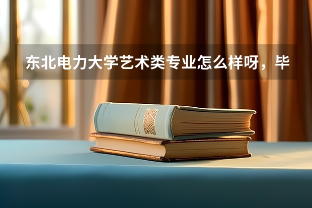 东北电力大学艺术类专业怎么样呀，毕业后就业率高吗？