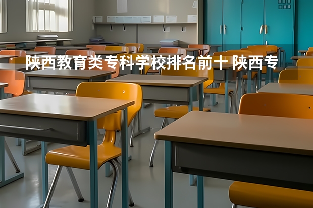 陕西教育类专科学校排名前十 陕西专科学校排名榜