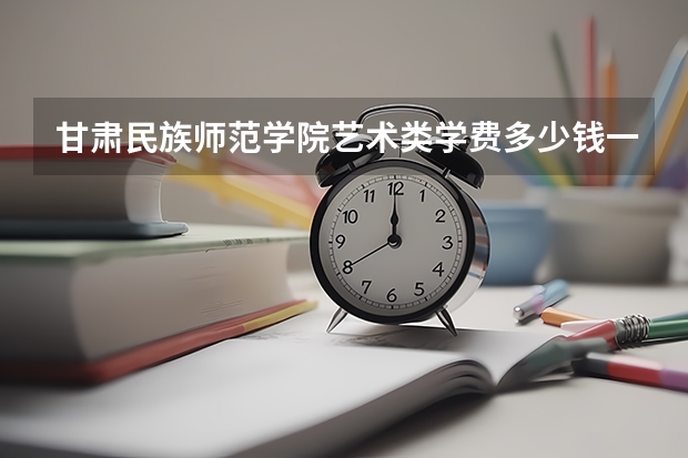 甘肃民族师范学院艺术类学费多少钱一年