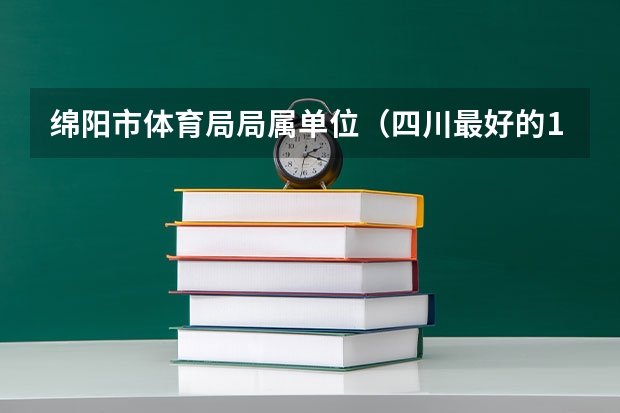 绵阳市体育局局属单位（四川最好的15所大学排名榜：四川的全部大学排行一览表（最新））