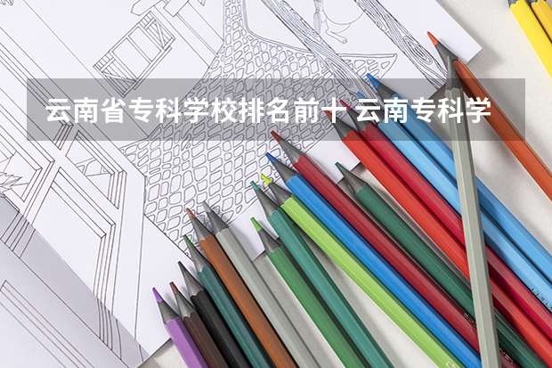 云南省专科学校排名前十 云南专科学校排名