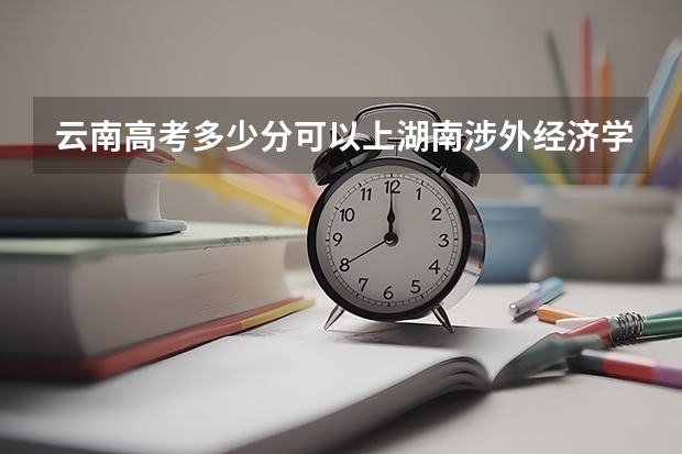 云南高考多少分可以上湖南涉外经济学院(最低分+最低位次排名)