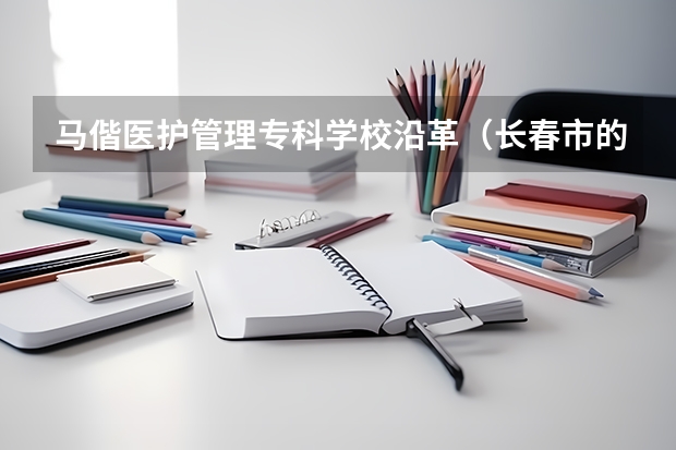 马偕医护管理专科学校沿革(长春市的大学排名一览表,附前三名录取分数线)
