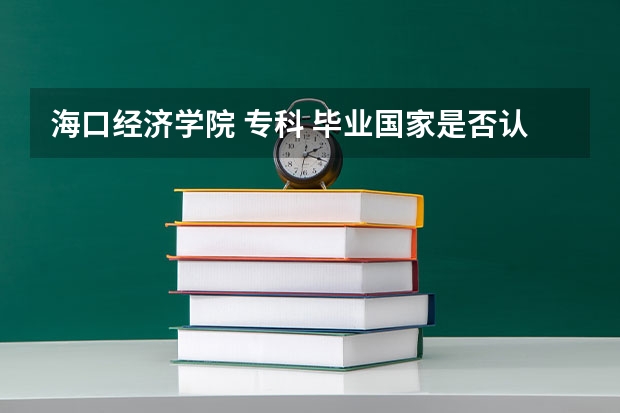 海口经济学院 专科 毕业国家是否认可 这学校怎么样···不要人家网上的介绍