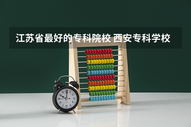 江苏省最好的专科院校 西安专科学校排名榜公办学校