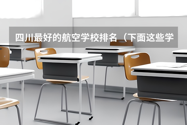 四川最好的航空学校排名(下面这些学校 帮我选择一个)
