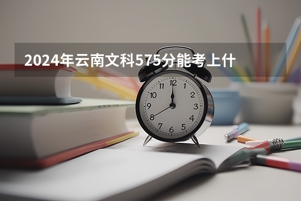 2024年云南文科575分能考上什么大学？