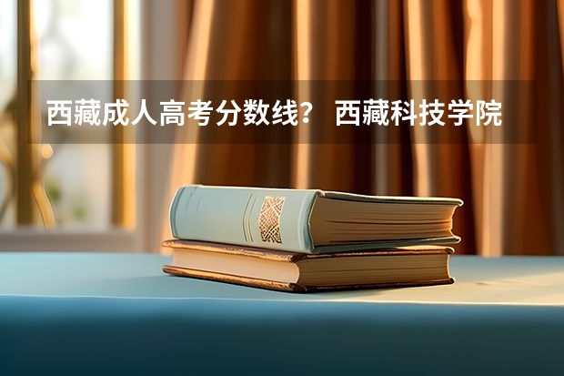 西藏成人高考分数线？ 西藏科技学院录取分数线