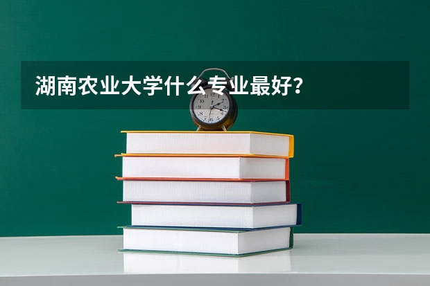 湖南农业大学什么专业最好？