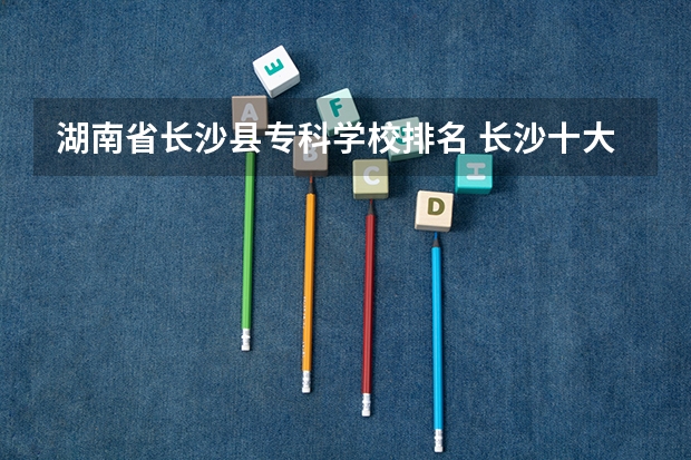 湖南省长沙县专科学校排名 长沙十大排名职业学校?