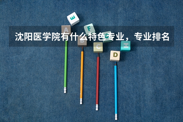 沈阳医学院有什么特色专业，专业排名如何
