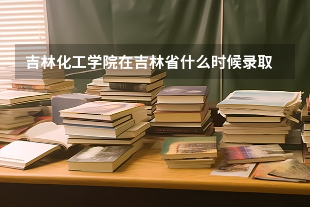 吉林化工学院在吉林省什么时候录取