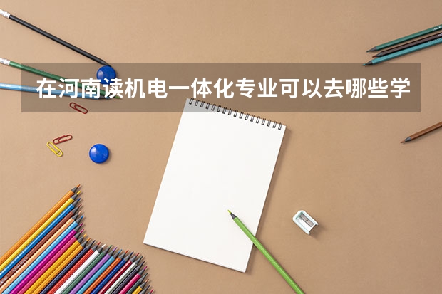在河南读机电一体化专业可以去哪些学校
