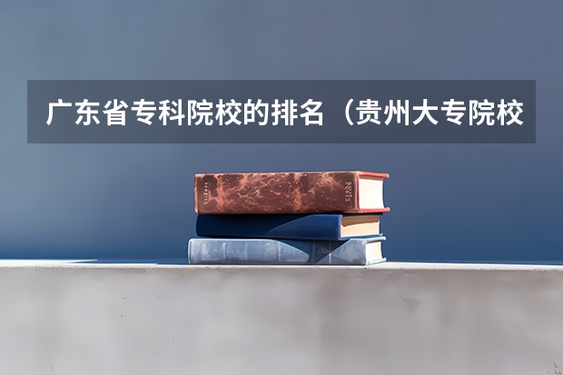 广东省专科院校的排名（贵州大专院校排名以及录取分数）