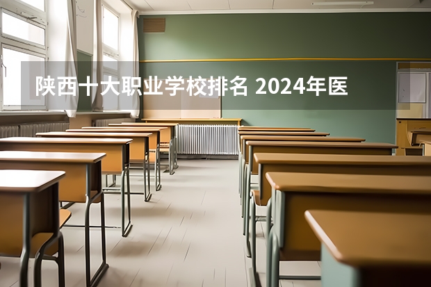 陕西十大职业学校排名 2024年医药类高职院校排名：天津医学高等专科学校第一