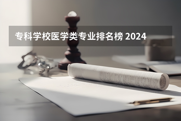 专科学校医学类专业排名榜 2024年医药类高职院校排名：天津医学高等专科学校第一