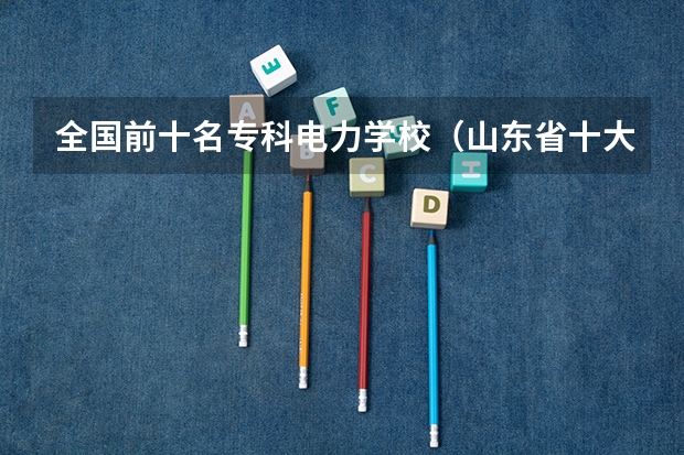 全国前十名专科电力学校（山东省十大最好专科学校）