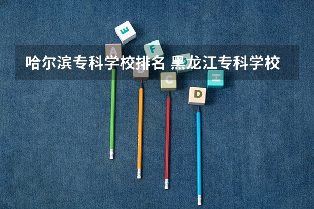 哈尔滨专科学校排名 黑龙江专科学校排名