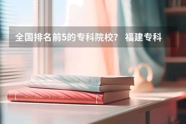 全国排名前5的专科院校？ 福建专科学校排名2023最新排名表