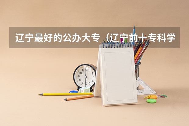 辽宁最好的公办大专（辽宁前十专科学校）