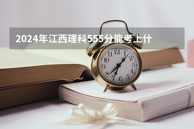 2024年江西理科555分能考上什么大学？
