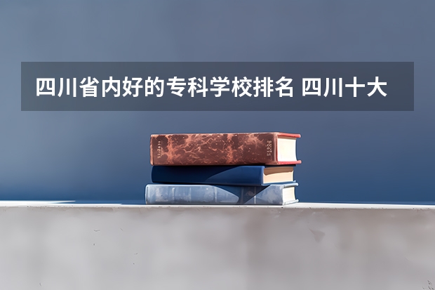 四川省内好的专科学校排名 四川十大专科学校排名