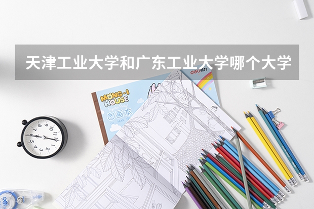 天津工业大学和广东工业大学哪个大学名气大？以后好就业和考研，一定要真实回答，明年填志愿啊