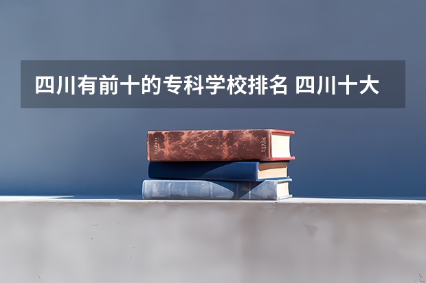 四川有前十的专科学校排名 四川十大专科学校排名