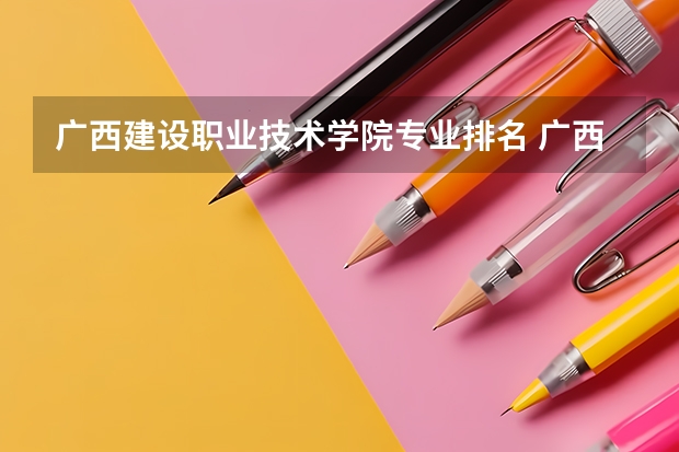 广西建设职业技术学院专业排名 广西工业职业技术学院专业排名