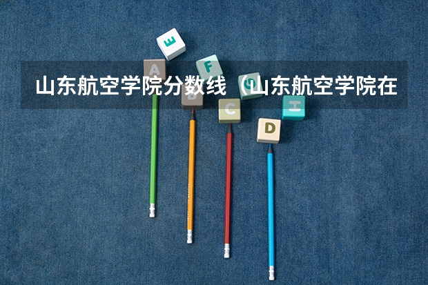 山东航空学院分数线（山东航空学院在辽宁省录取分数线）