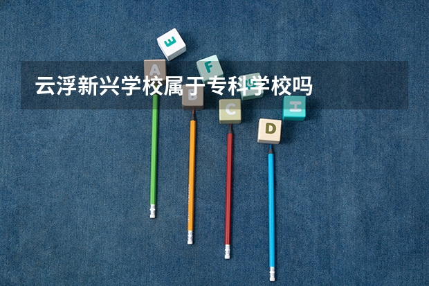 云浮新兴学校属于专科学校吗