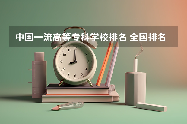 中国一流高等专科学校排名 全国排名前5的专科院校？