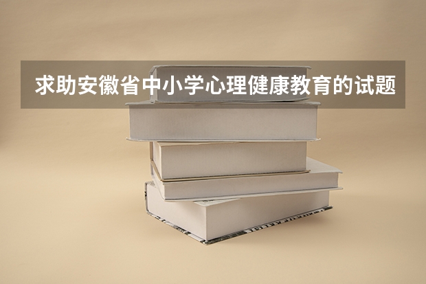 求助安徽省中小学心理健康教育的试题 安徽省中小学教育学会论文是否正规