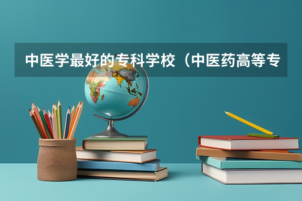 中医学最好的专科学校（中医药高等专科学校排名）