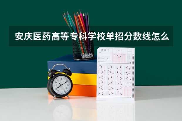 安庆医药高等专科学校单招分数线怎么算