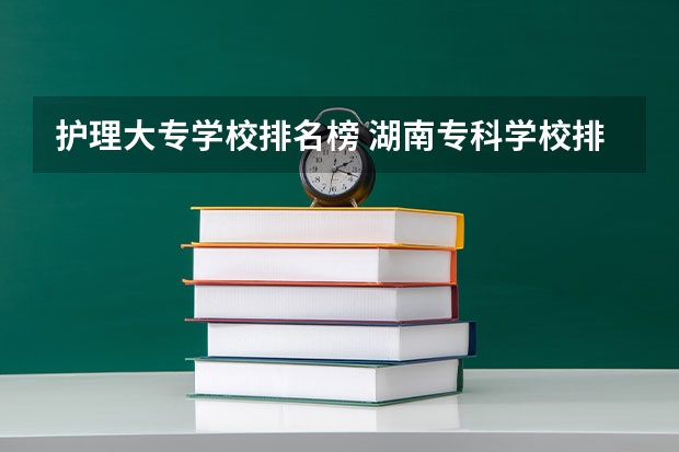 护理大专学校排名榜 湖南专科学校排名榜