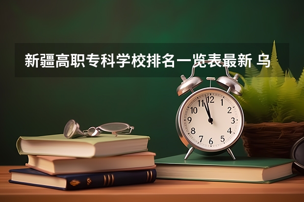 新疆高职专科学校排名一览表最新 乌鲁木齐市的大学排名一览表,附前三名录取分数线
