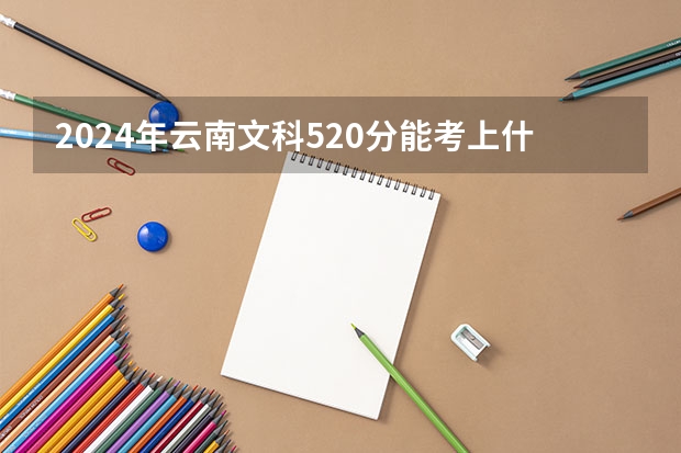 2024年云南文科520分能考上什么大学？