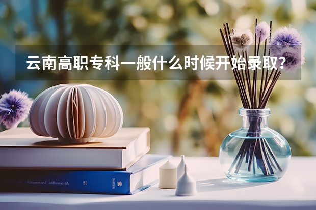 云南高职专科一般什么时候开始录取？