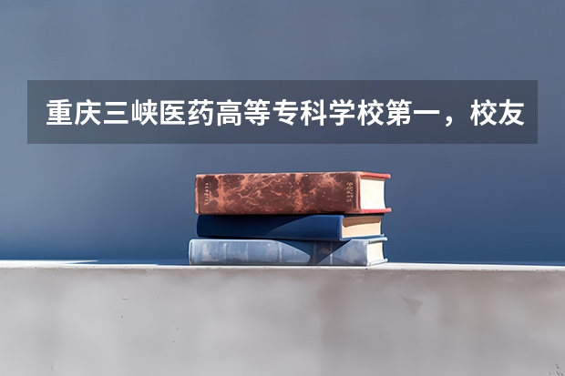 重庆三峡医药高等专科学校第一，校友会重庆市高职院校排名（湖北高职专科学校排名）