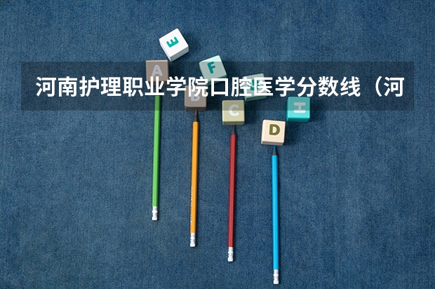 河南护理职业学院口腔医学分数线（河南省护理大专院校排名及分数）