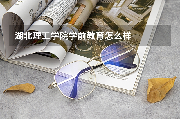 湖北理工学院学前教育怎么样
