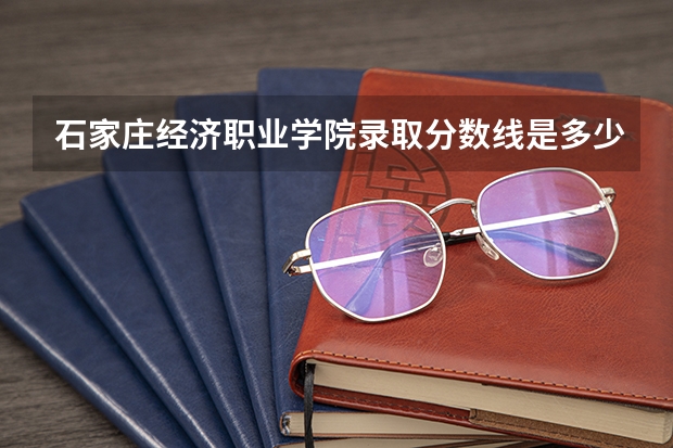 石家庄经济职业学院录取分数线是多少？