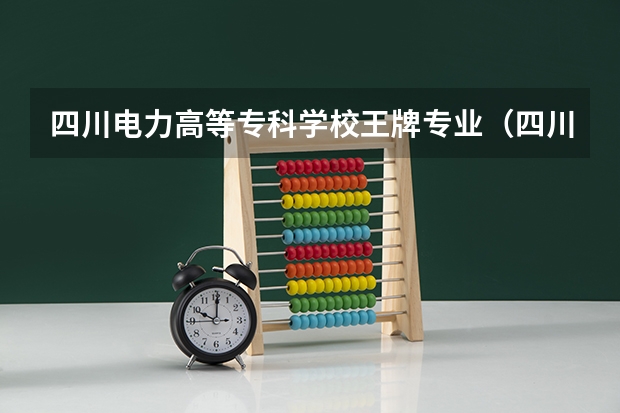 四川电力高等专科学校王牌专业（四川中医药高等专科学校王牌专业排名一览表）