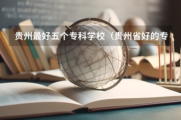 贵州最好五个专科学校（贵州省好的专科学校有那几所）