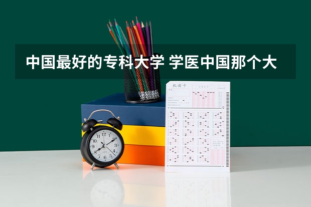 中国最好的专科大学 学医中国那个大学好
