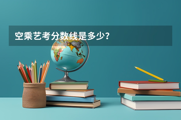 空乘艺考分数线是多少？