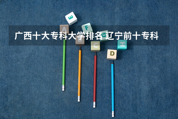 广西十大专科大学排名 辽宁前十专科学校